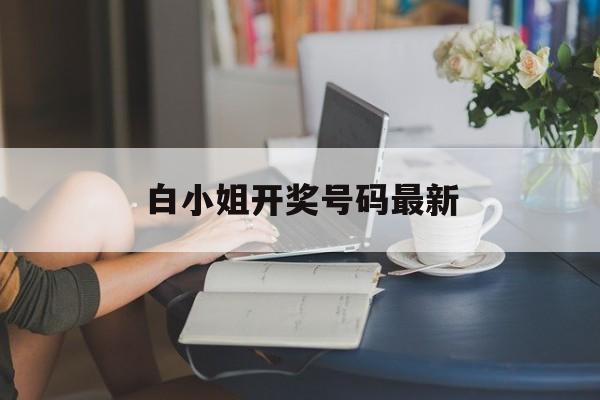 白小姐开奖号码最新(白小姐2020开奖结果+开奖记录)
